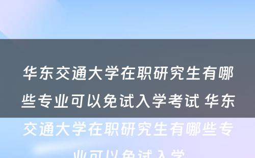 华东交通大学在职研究生有哪些专业可以免试入学考试 华东交通大学在职研究生有哪些专业可以免试入学