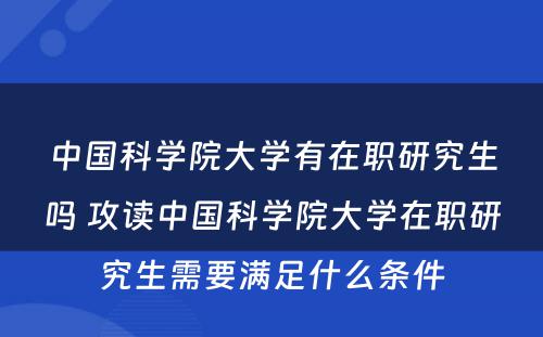 中国科学院大学有在职研究生吗 攻读中国科学院大学在职研究生需要满足什么条件