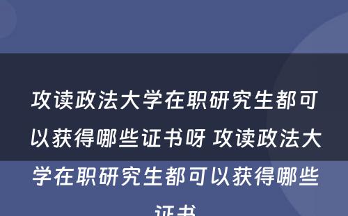 攻读政法大学在职研究生都可以获得哪些证书呀 攻读政法大学在职研究生都可以获得哪些证书