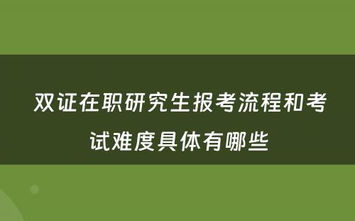  双证在职研究生报考流程和考试难度具体有哪些