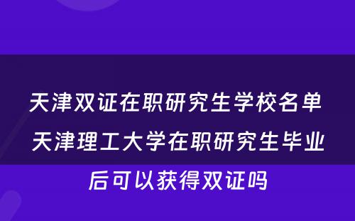 天津双证在职研究生学校名单 天津理工大学在职研究生毕业后可以获得双证吗