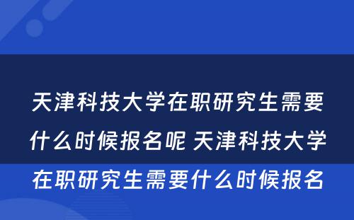 天津科技大学在职研究生需要什么时候报名呢 天津科技大学在职研究生需要什么时候报名