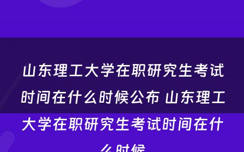 山东理工大学在职研究生考试时间在什么时候公布 山东理工大学在职研究生考试时间在什么时候