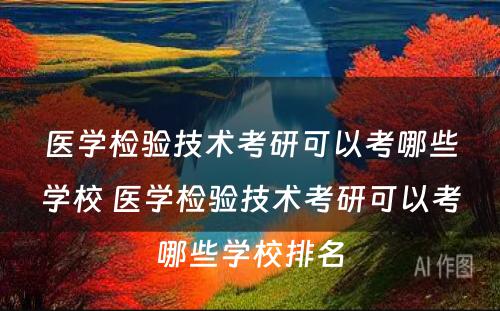 医学检验技术考研可以考哪些学校 医学检验技术考研可以考哪些学校排名