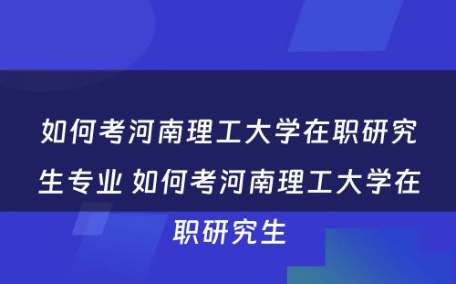 如何考河南理工大学在职研究生专业 如何考河南理工大学在职研究生