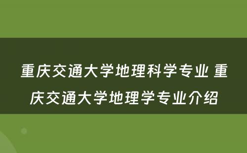 重庆交通大学地理科学专业 重庆交通大学地理学专业介绍