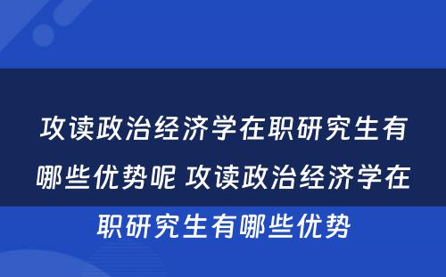 攻读政治经济学在职研究生有哪些优势呢 攻读政治经济学在职研究生有哪些优势