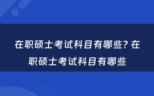 在职硕士考试科目有哪些? 在职硕士考试科目有哪些