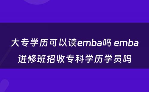 大专学历可以读emba吗 emba进修班招收专科学历学员吗