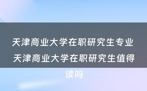 天津商业大学在职研究生专业 天津商业大学在职研究生值得读吗