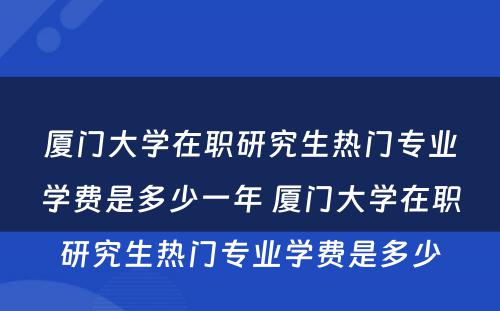 厦门大学在职研究生热门专业学费是多少一年 厦门大学在职研究生热门专业学费是多少