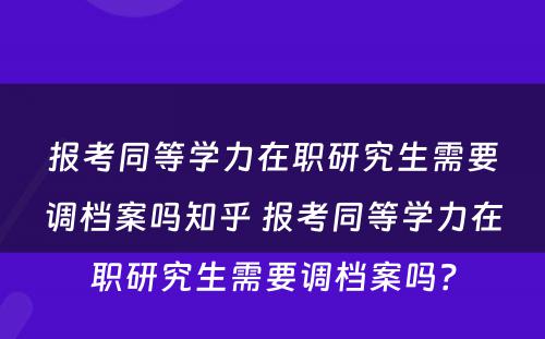 报考同等学力在职研究生需要调档案吗知乎 报考同等学力在职研究生需要调档案吗？