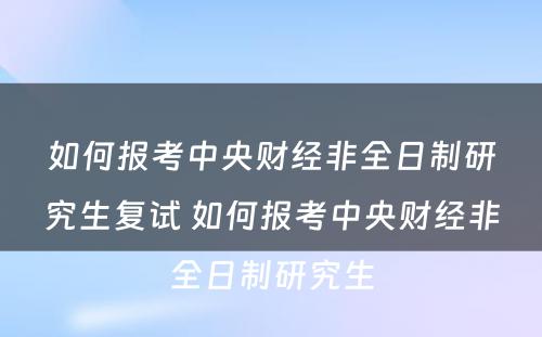 如何报考中央财经非全日制研究生复试 如何报考中央财经非全日制研究生