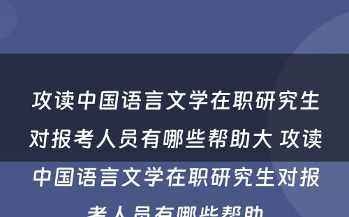 攻读中国语言文学在职研究生对报考人员有哪些帮助大 攻读中国语言文学在职研究生对报考人员有哪些帮助