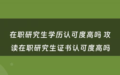 在职研究生学历认可度高吗 攻读在职研究生证书认可度高吗