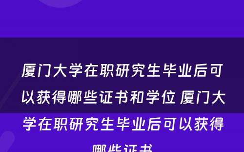 厦门大学在职研究生毕业后可以获得哪些证书和学位 厦门大学在职研究生毕业后可以获得哪些证书