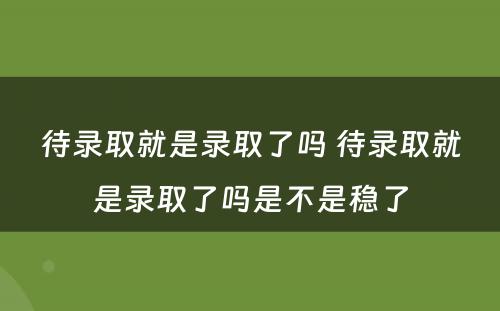 待录取就是录取了吗 待录取就是录取了吗是不是稳了