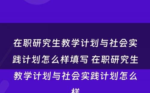 在职研究生教学计划与社会实践计划怎么样填写 在职研究生教学计划与社会实践计划怎么样