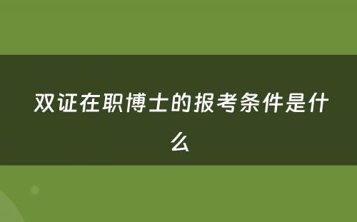  双证在职博士的报考条件是什么