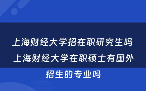 上海财经大学招在职研究生吗 上海财经大学在职硕士有国外招生的专业吗