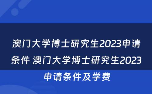 澳门大学博士研究生2023申请条件 澳门大学博士研究生2023申请条件及学费