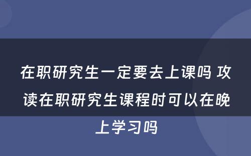 在职研究生一定要去上课吗 攻读在职研究生课程时可以在晚上学习吗