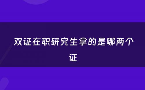  双证在职研究生拿的是哪两个证