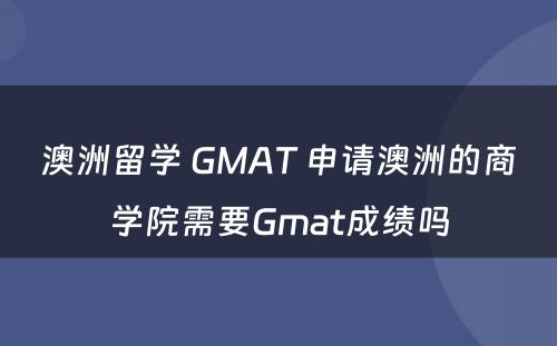 澳洲留学 GMAT 申请澳洲的商学院需要Gmat成绩吗