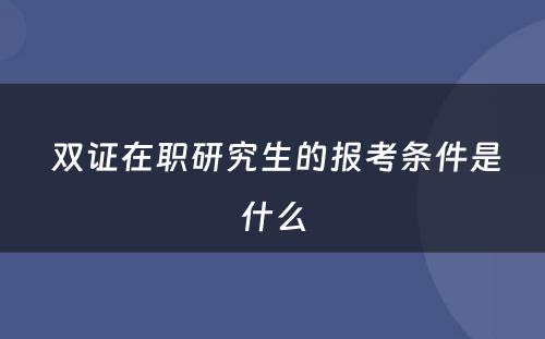  双证在职研究生的报考条件是什么