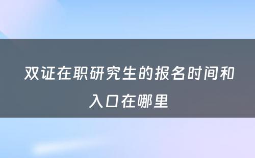  双证在职研究生的报名时间和入口在哪里