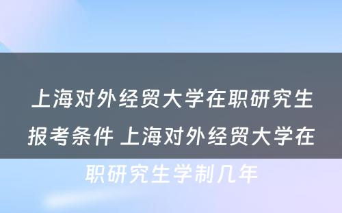 上海对外经贸大学在职研究生报考条件 上海对外经贸大学在职研究生学制几年