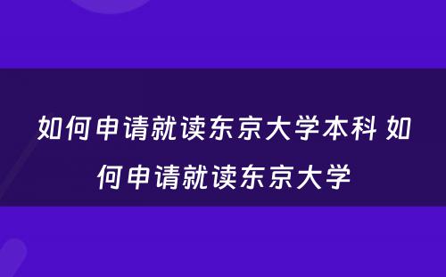 如何申请就读东京大学本科 如何申请就读东京大学