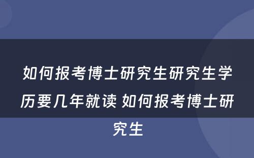 如何报考博士研究生研究生学历要几年就读 如何报考博士研究生