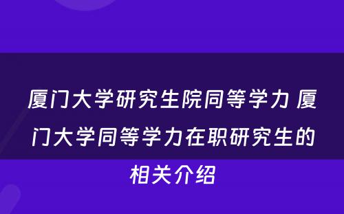 厦门大学研究生院同等学力 厦门大学同等学力在职研究生的相关介绍