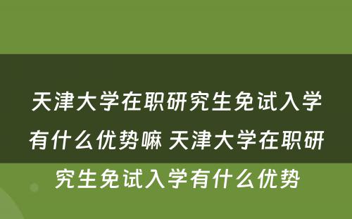 天津大学在职研究生免试入学有什么优势嘛 天津大学在职研究生免试入学有什么优势