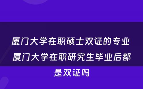 厦门大学在职硕士双证的专业 厦门大学在职研究生毕业后都是双证吗