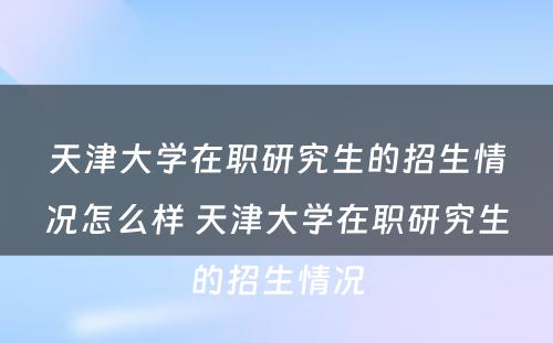 天津大学在职研究生的招生情况怎么样 天津大学在职研究生的招生情况