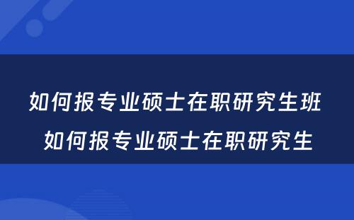 如何报专业硕士在职研究生班 如何报专业硕士在职研究生