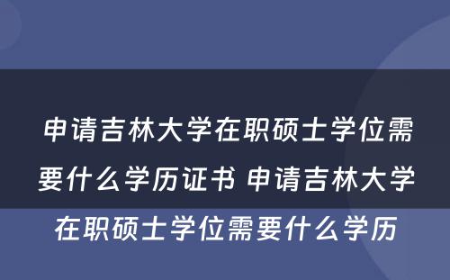 申请吉林大学在职硕士学位需要什么学历证书 申请吉林大学在职硕士学位需要什么学历