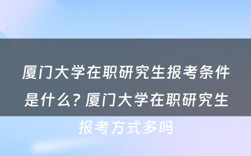 厦门大学在职研究生报考条件是什么? 厦门大学在职研究生报考方式多吗