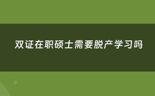  双证在职硕士需要脱产学习吗