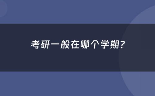 考研一般在哪个学期？