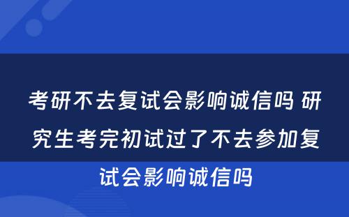 考研不去复试会影响诚信吗 研究生考完初试过了不去参加复试会影响诚信吗