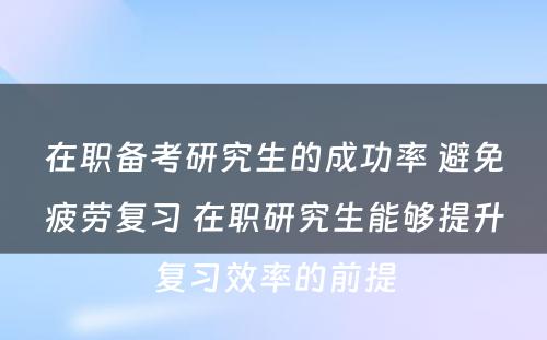 在职备考研究生的成功率 避免疲劳复习 在职研究生能够提升复习效率的前提