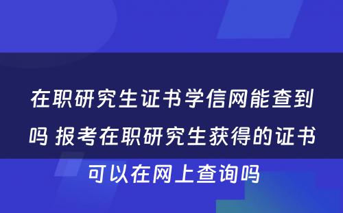 在职研究生证书学信网能查到吗 报考在职研究生获得的证书可以在网上查询吗