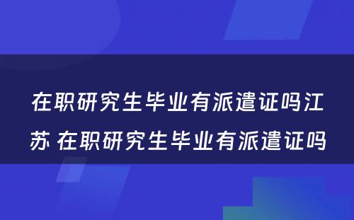 在职研究生毕业有派遣证吗江苏 在职研究生毕业有派遣证吗