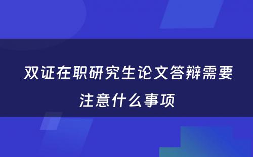  双证在职研究生论文答辩需要注意什么事项