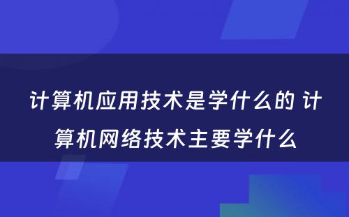 计算机应用技术是学什么的 计算机网络技术主要学什么