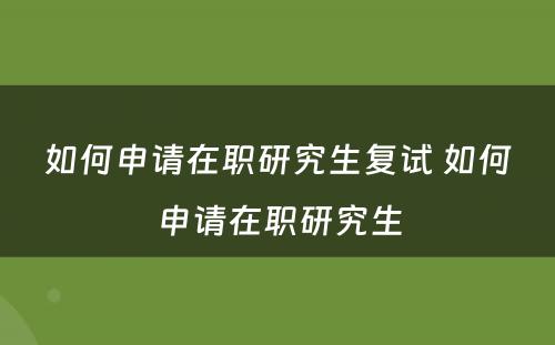 如何申请在职研究生复试 如何申请在职研究生