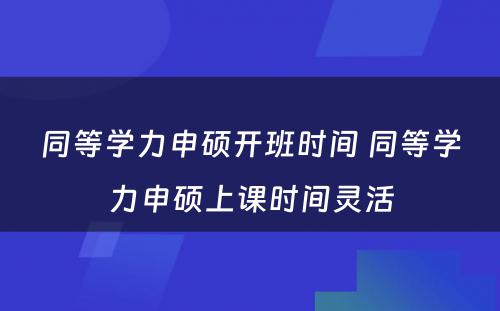 同等学力申硕开班时间 同等学力申硕上课时间灵活